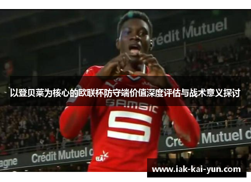 以登贝莱为核心的欧联杯防守端价值深度评估与战术意义探讨