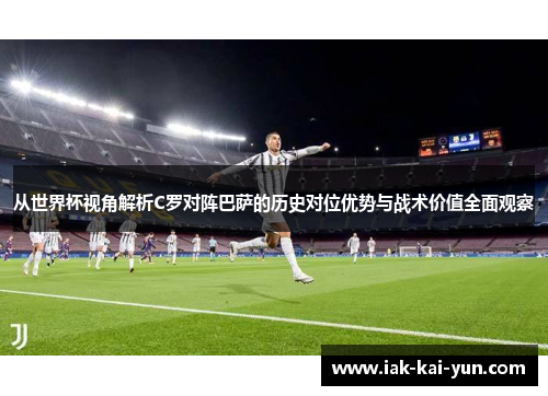 从世界杯视角解析C罗对阵巴萨的历史对位优势与战术价值全面观察