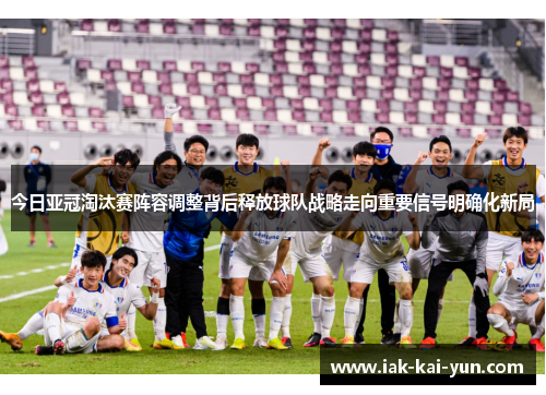 今日亚冠淘汰赛阵容调整背后释放球队战略走向重要信号明确化新局