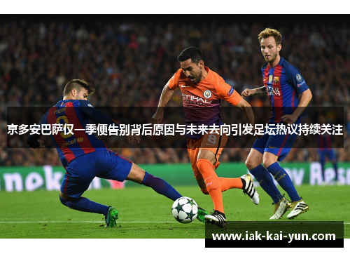 京多安巴萨仅一季便告别背后原因与未来去向引发足坛热议持续关注 京多安巴萨仅一季便告别背后原因与未来去向引发足坛热议持续关注