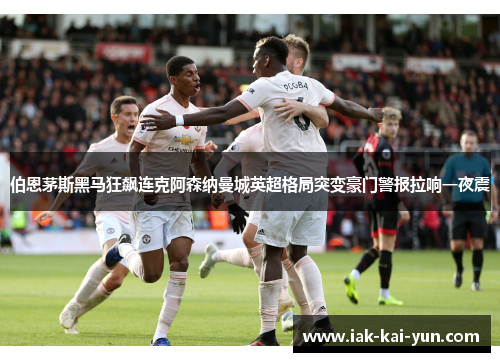 伯恩茅斯黑马狂飙连克阿森纳曼城英超格局突变豪门警报拉响一夜震