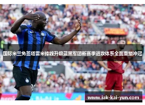 国际米兰免签塔雷米锋线升级蓝黑军团新赛季进攻体系全面重塑冲冠 国际米兰免签塔雷米锋线升级蓝黑军团新赛季进攻体系全面重塑冲冠