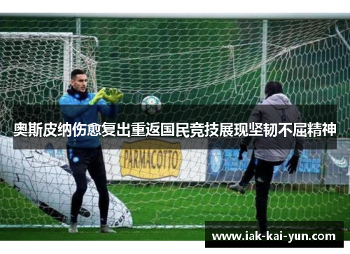 奥斯皮纳伤愈复出重返国民竞技展现坚韧不屈精神