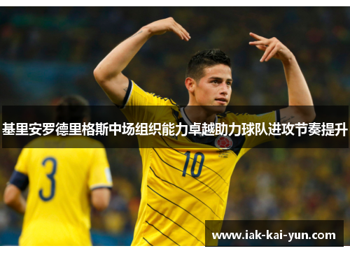 基里安罗德里格斯中场组织能力卓越助力球队进攻节奏提升 基里安罗德里格斯中场组织能力卓越助力球队进攻节奏提升