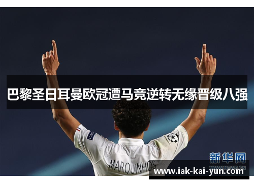 巴黎圣日耳曼欧冠遭马竞逆转无缘晋级八强 巴黎圣日耳曼欧冠遭马竞逆转无缘晋级八强