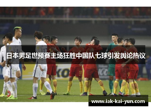 日本男足世预赛主场狂胜中国队七球引发舆论热议 日本男足世预赛主场狂胜中国队七球引发舆论热议