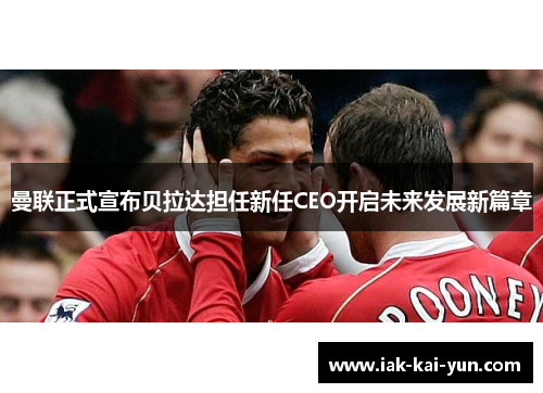 曼联正式宣布贝拉达担任新任CEO开启未来发展新篇章 曼联正式宣布贝拉达担任新任CEO开启未来发展新篇章