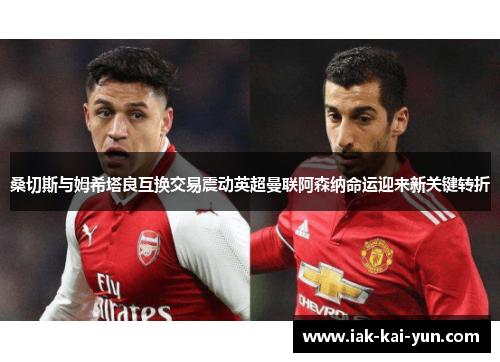 桑切斯与姆希塔良互换交易震动英超曼联阿森纳命运迎来新关键转折 桑切斯与姆希塔良互换交易震动英超曼联阿森纳命运迎来新关键转折