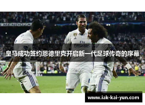 皇马成功签约恩德里克开启新一代足球传奇的序幕 皇马成功签约恩德里克开启新一代足球传奇的序幕