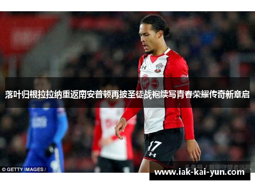 落叶归根拉拉纳重返南安普顿再披圣徒战袍续写青春荣耀传奇新章启