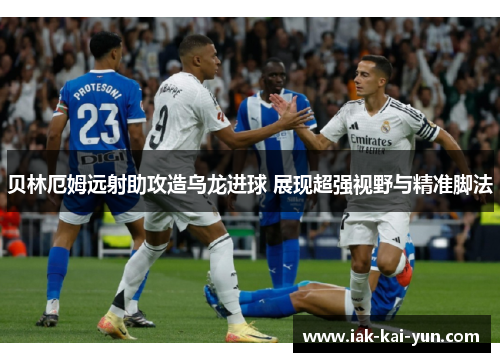 贝林厄姆远射助攻造乌龙进球 展现超强视野与精准脚法