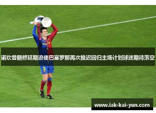 诺坎普翻修延期迫使巴塞罗那再次推迟回归主场计划球迷期待落空 诺坎普翻修延期迫使巴塞罗那再次推迟回归主场计划球迷期待落空