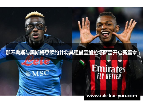那不勒斯与奥斯梅恩续约并将其租借至加拉塔萨雷开启新篇章 那不勒斯与奥斯梅恩续约并将其租借至加拉塔萨雷开启新篇章
