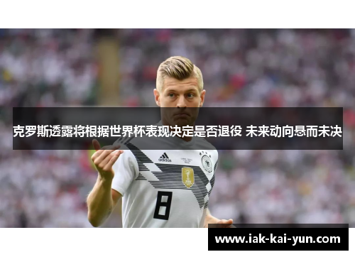 克罗斯透露将根据世界杯表现决定是否退役 未来动向悬而未决 克罗斯透露将根据世界杯表现决定是否退役 未来动向悬而未决