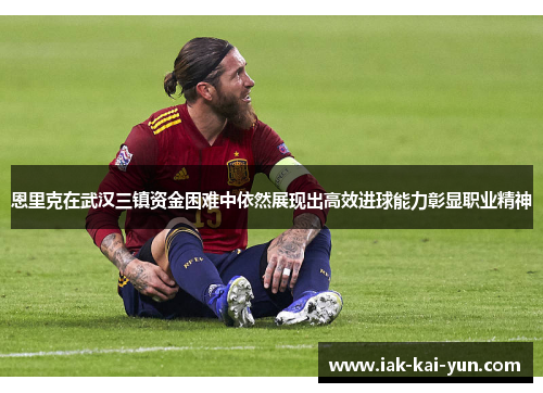 恩里克在武汉三镇资金困难中依然展现出高效进球能力彰显职业精神 恩里克在武汉三镇资金困难中依然展现出高效进球能力彰显职业精神