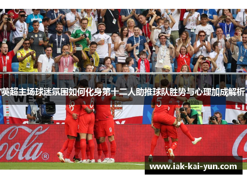英超主场球迷氛围如何化身第十二人助推球队胜势与心理加成解析 英超主场球迷氛围如何化身第十二人助推球队胜势与心理加成解析