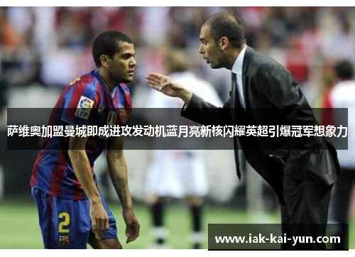 萨维奥加盟曼城即成进攻发动机蓝月亮新核闪耀英超引爆冠军想象力 萨维奥加盟曼城即成进攻发动机蓝月亮新核闪耀英超引爆冠军想象力