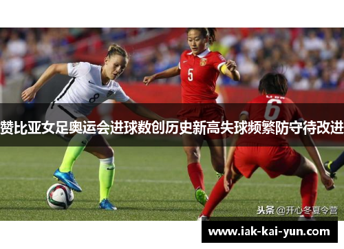 赞比亚女足奥运会进球数创历史新高失球频繁防守待改进 赞比亚女足奥运会进球数创历史新高失球频繁防守待改进